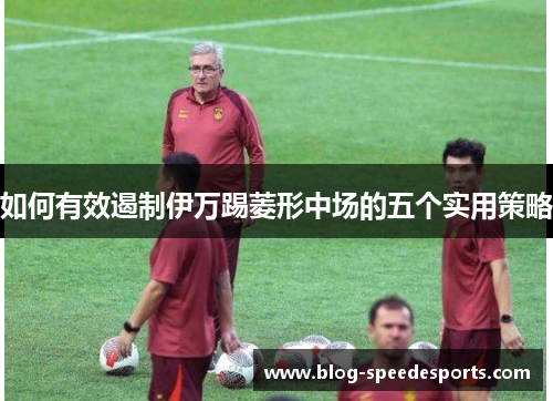 如何有效遏制伊万踢菱形中场的五个实用策略
