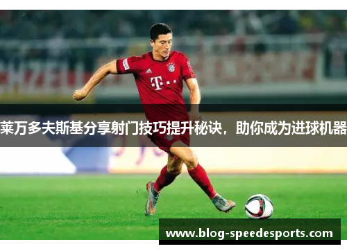 莱万多夫斯基分享射门技巧提升秘诀，助你成为进球机器
