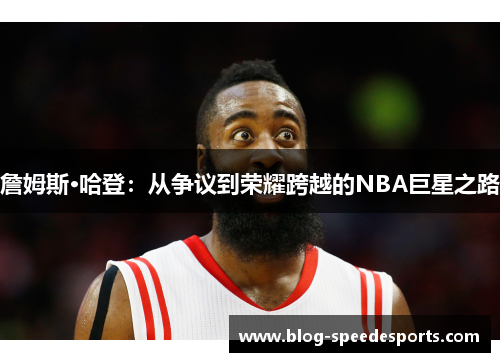 詹姆斯·哈登：从争议到荣耀跨越的NBA巨星之路