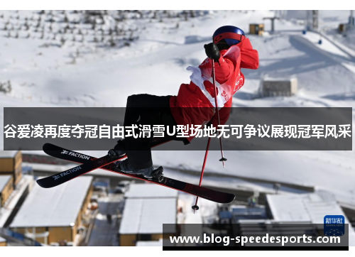 谷爱凌再度夺冠自由式滑雪U型场地无可争议展现冠军风采