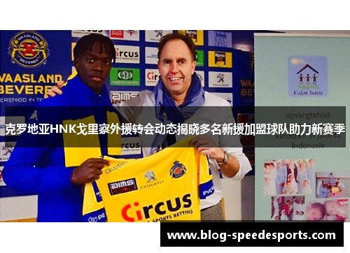 克罗地亚HNK戈里察外援转会动态揭晓多名新援加盟球队助力新赛季