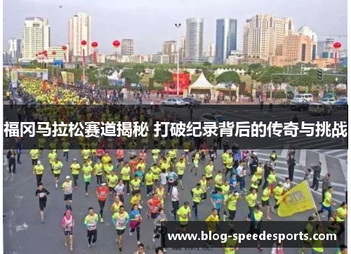 福冈马拉松赛道揭秘 打破纪录背后的传奇与挑战