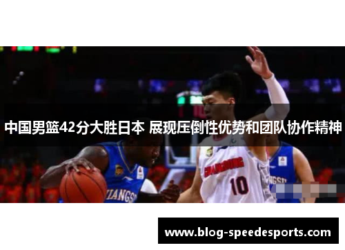 中国男篮42分大胜日本 展现压倒性优势和团队协作精神