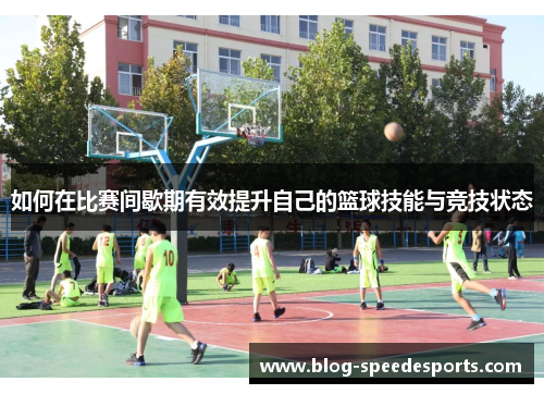 如何在比赛间歇期有效提升自己的篮球技能与竞技状态