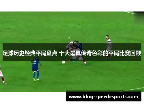 足球历史经典平局盘点 十大最具传奇色彩的平局比赛回顾