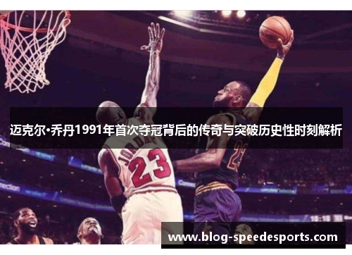 迈克尔·乔丹1991年首次夺冠背后的传奇与突破历史性时刻解析