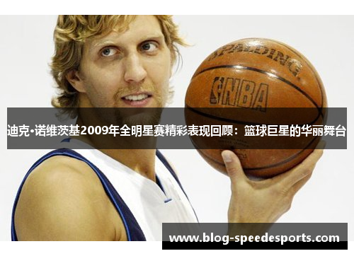 迪克·诺维茨基2009年全明星赛精彩表现回顾：篮球巨星的华丽舞台