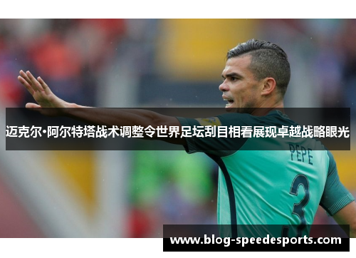 迈克尔·阿尔特塔战术调整令世界足坛刮目相看展现卓越战略眼光
