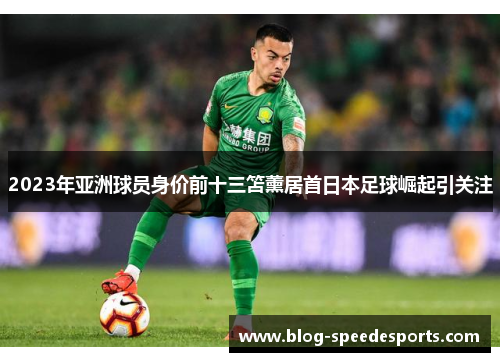 2023年亚洲球员身价前十三笘薰居首日本足球崛起引关注
