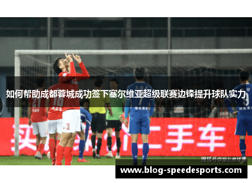 如何帮助成都蓉城成功签下塞尔维亚超级联赛边锋提升球队实力