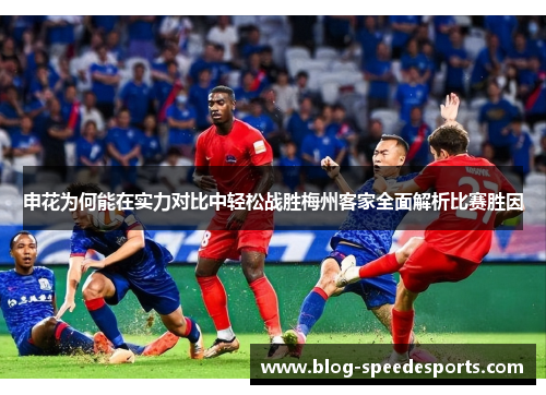 申花为何能在实力对比中轻松战胜梅州客家全面解析比赛胜因