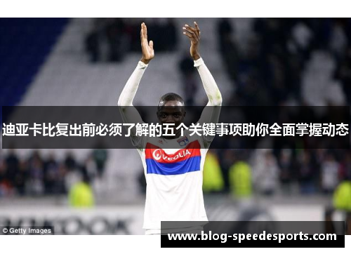 迪亚卡比复出前必须了解的五个关键事项助你全面掌握动态