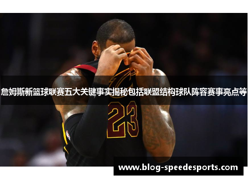 詹姆斯新篮球联赛五大关键事实揭秘包括联盟结构球队阵容赛事亮点等