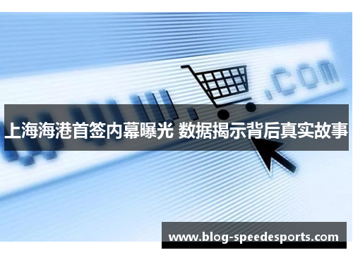 上海海港首签内幕曝光 数据揭示背后真实故事