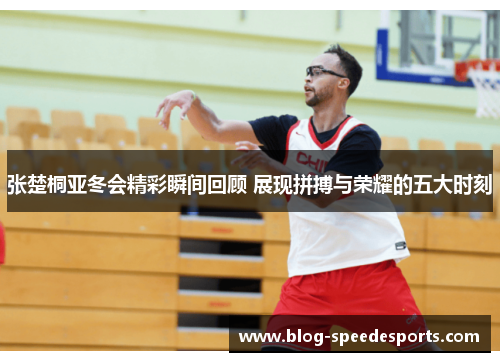 张楚桐亚冬会精彩瞬间回顾 展现拼搏与荣耀的五大时刻