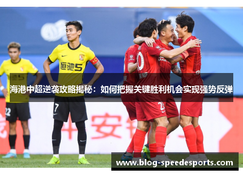海港中超逆袭攻略揭秘：如何把握关键胜利机会实现强势反弹