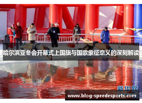 哈尔滨亚冬会开幕式上国旗与国歌象征意义的深刻解读
