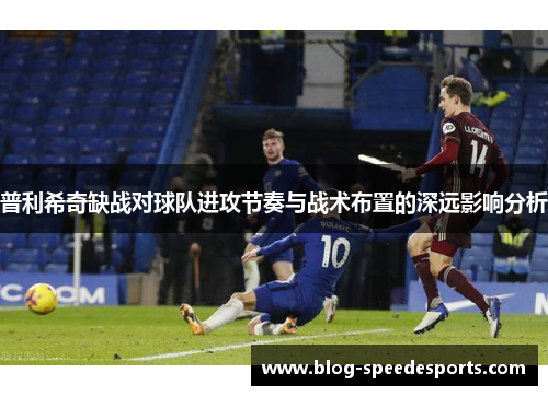 普利希奇缺战对球队进攻节奏与战术布置的深远影响分析