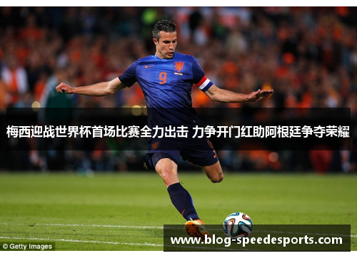 梅西迎战世界杯首场比赛全力出击 力争开门红助阿根廷争夺荣耀