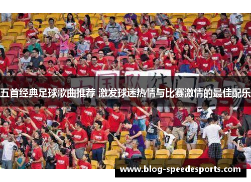 五首经典足球歌曲推荐 激发球迷热情与比赛激情的最佳配乐