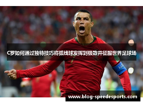 C罗如何通过独特技巧将弧线球发挥到极致并征服世界足球场