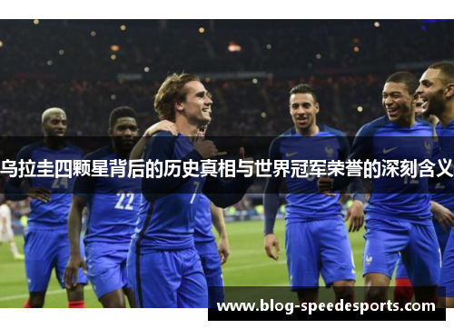 乌拉圭四颗星背后的历史真相与世界冠军荣誉的深刻含义