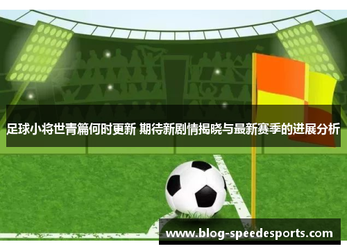 足球小将世青篇何时更新 期待新剧情揭晓与最新赛季的进展分析