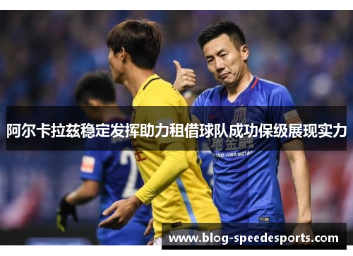 阿尔卡拉兹稳定发挥助力租借球队成功保级展现实力