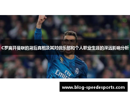 C罗离开曼联的背后真相及其对俱乐部和个人职业生涯的深远影响分析