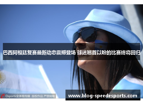 巴西阿根廷复赛最新动态震撼登场 球迷翘首以盼的比赛终将回归