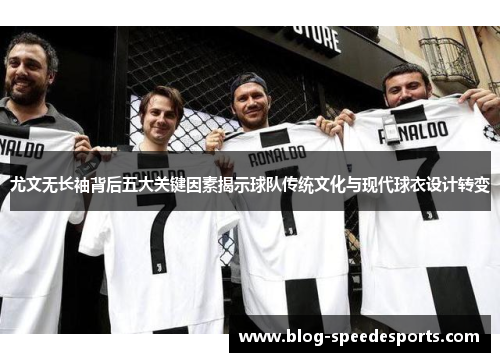 尤文无长袖背后五大关键因素揭示球队传统文化与现代球衣设计转变