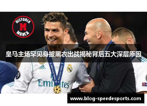 皇马主场罕见身披黑衣出战揭秘背后五大深层原因