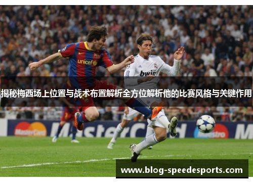 揭秘梅西场上位置与战术布置解析全方位解析他的比赛风格与关键作用