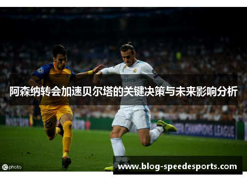阿森纳转会加速贝尔塔的关键决策与未来影响分析
