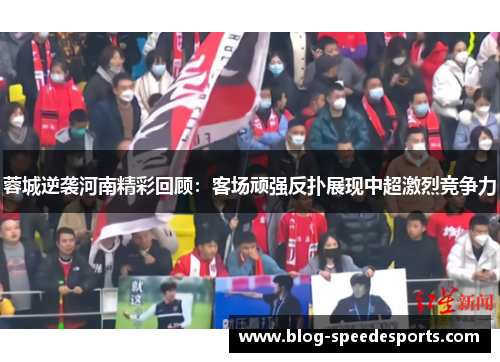 蓉城逆袭河南精彩回顾：客场顽强反扑展现中超激烈竞争力