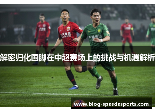 解密归化国脚在中超赛场上的挑战与机遇解析