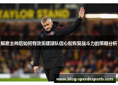解雇主帅后如何有效重建球队信心和恢复战斗力的策略分析 解雇主帅后如何有效重建球队信心和恢复战斗力的策略分析