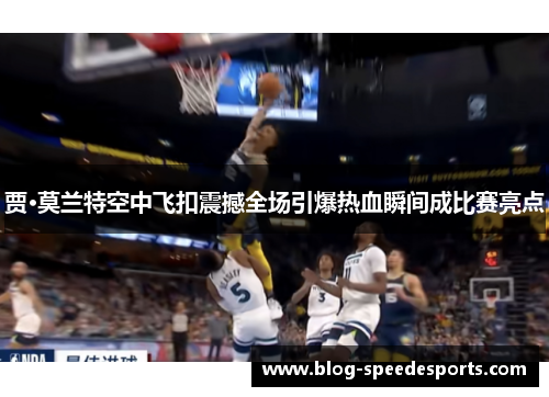 贾·莫兰特空中飞扣震撼全场引爆热血瞬间成比赛亮点