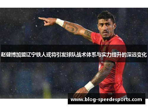 赵健博加盟辽宁铁人或将引发球队战术体系与实力提升的深远变化 赵健博加盟辽宁铁人或将引发球队战术体系与实力提升的深远变化