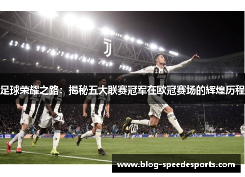 足球荣耀之路:揭秘五大联赛冠军在欧冠赛场的辉煌历程 足球荣耀之路:揭秘五大联赛冠军在欧冠赛场的辉煌历程