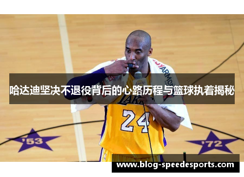 哈达迪坚决不退役背后的心路历程与篮球执着揭秘