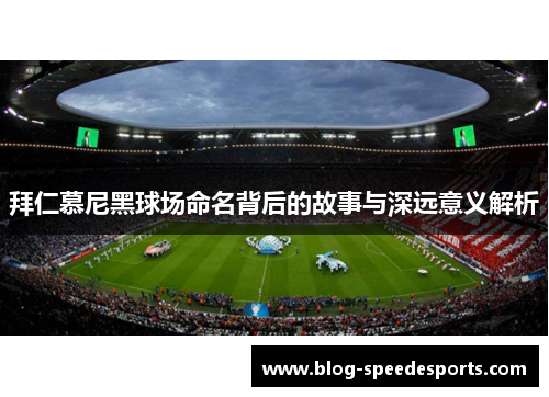 拜仁慕尼黑球场命名背后的故事与深远意义解析 拜仁慕尼黑球场命名背后的故事与深远意义解析