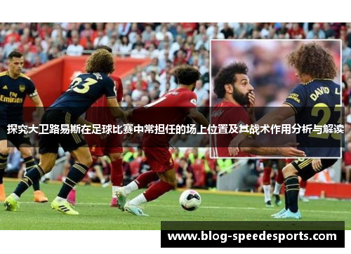 探究大卫路易斯在足球比赛中常担任的场上位置及其战术作用分析与解读 探究大卫路易斯在足球比赛中常担任的场上位置及其战术作用分析与解读