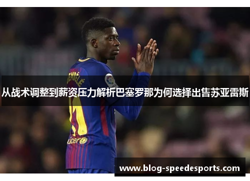 从战术调整到薪资压力解析巴塞罗那为何选择出售苏亚雷斯