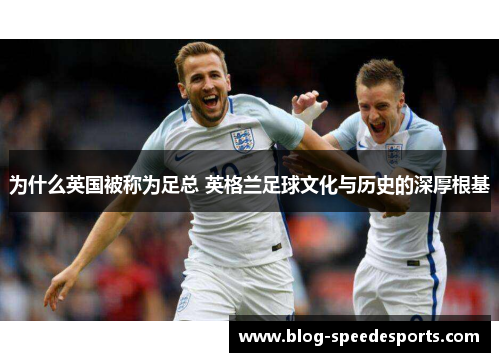 为什么英国被称为足总 英格兰足球文化与历史的深厚根基 为什么英国被称为足总 英格兰足球文化与历史的深厚根基