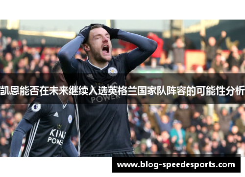 凯恩能否在未来继续入选英格兰国家队阵容的可能性分析