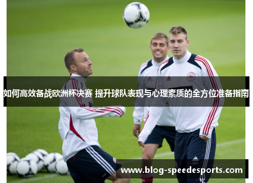 如何高效备战欧洲杯决赛 提升球队表现与心理素质的全方位准备指南