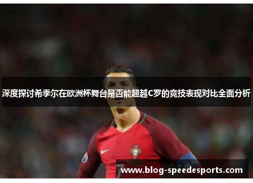 深度探讨希季尔在欧洲杯舞台是否能超越C罗的竞技表现对比全面分析