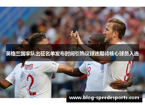 英格兰国家队出征名单发布时间引热议球迷期待核心球员入选