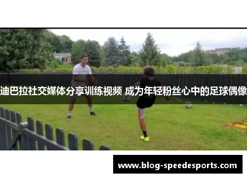 迪巴拉社交媒体分享训练视频 成为年轻粉丝心中的足球偶像